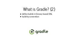 What is Gradle? (2)
define builds in Groovy-based DSL
build by convention
 