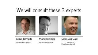 We will consult these 3 experts
Linus Torvalds Mark Reinhold Louis van Gaal
creator of Linux & Git Java's chief architect ...