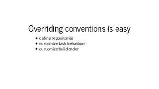 Overriding conventions is easy
define repositories
customize task behaviour
customize build order
 
