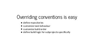 Overriding conventions is easy
define repositories
customize task behaviour
customize build order
define build logic for s...