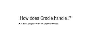How does Gradle handle...?
a Java project with its dependencies
 