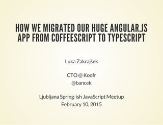 HOW WE MIGRATED OUR HUGE ANGULAR.JS
APP FROM COFFEESCRIPT TO TYPESCRIPT
Luka Zakrajšek
CTO @ Koofr
@bancek
Ljubljana Spring-ish JavaScript Meetup
February 10, 2015
 