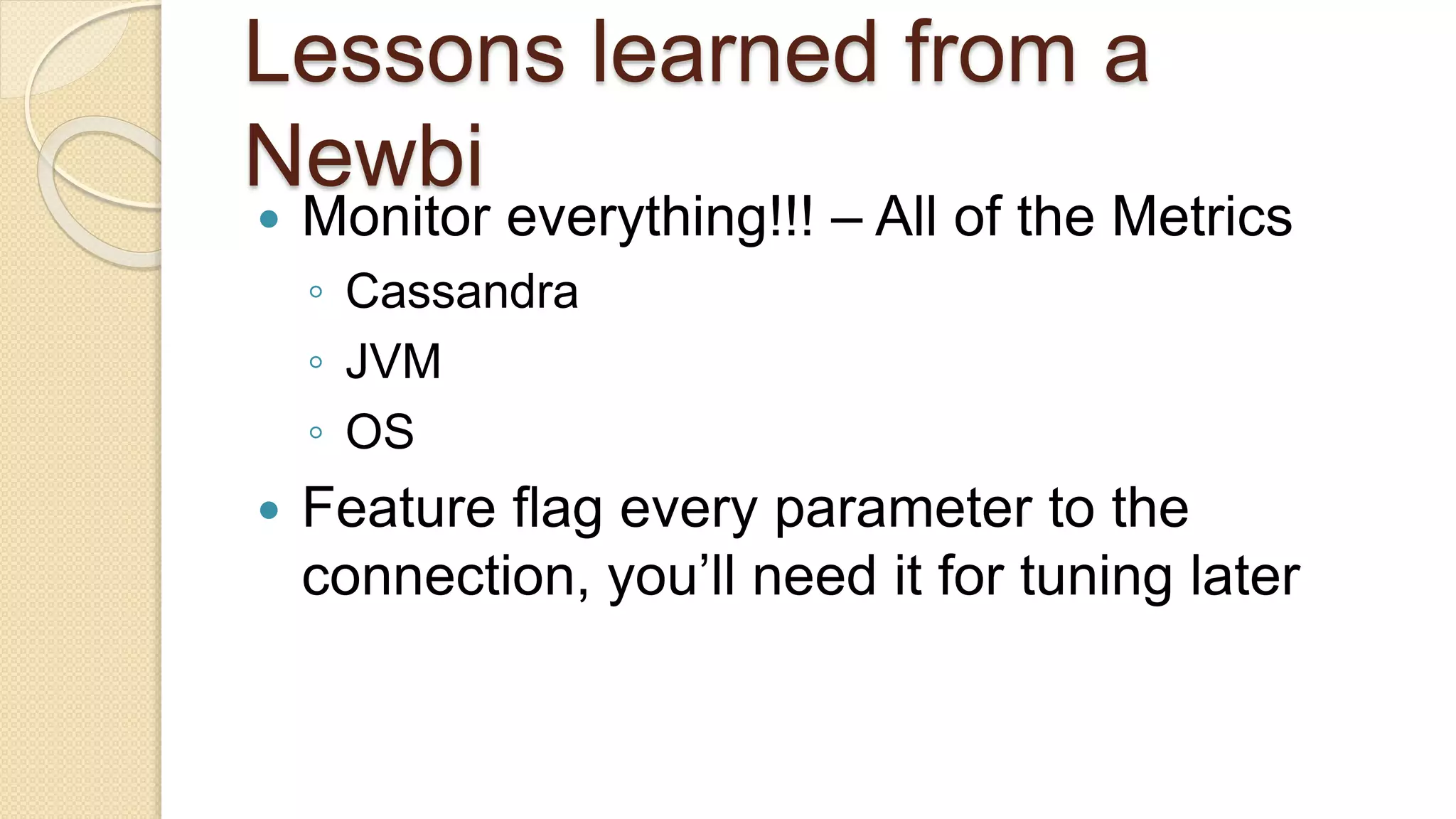 Lessons learned from a Newbi  Monitor everything!!! – All of the Metrics ◦ Cassandra ◦ JVM ◦ OS  Feature flag every parameter to the connection, you’ll need it for tuning later 