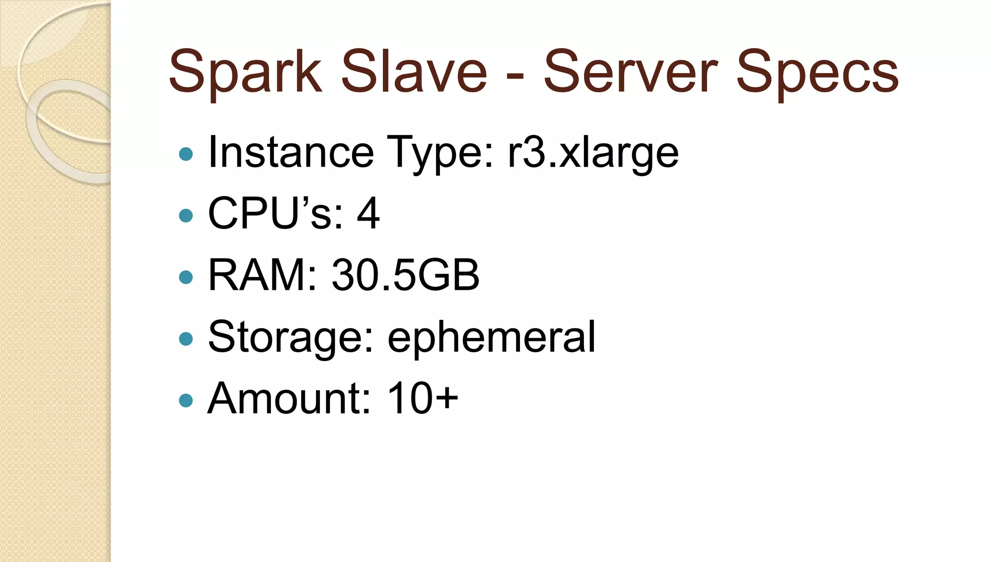 Spark Slave - Server Specs  Instance Type: r3.xlarge  CPU’s: 4  RAM: 30.5GB  Storage: ephemeral  Amount: 10+ 