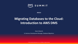 © 2018, Amazon Web Services, Inc. or its affiliates. All rights reserved.
Kwesi Edwards
Sr. Business Development Manager, Database Migrations
SRV215
Migrating Databases to the Cloud:
Introduction to AWS DMS
 