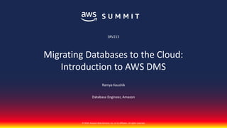 © 2017, Amazon Web Services, Inc. or its Affiliates. All rights reserved.
© 2018, Amazon Web Services, Inc. or its affiliates. All rights reserved.
Ramya Kaushik
Database Engineer, Amazon
SRV215
Migrating Databases to the Cloud:
Introduction to AWS DMS
 
