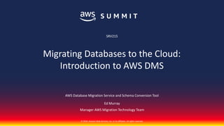 © 2018, Amazon Web Services, Inc. or its affiliates. All rights reserved.
AWS Database Migration Service and Schema Conversion Tool
Ed Murray
Manager AWS Migration Technology Team
SRV215
Migrating Databases to the Cloud:
Introduction to AWS DMS
 
