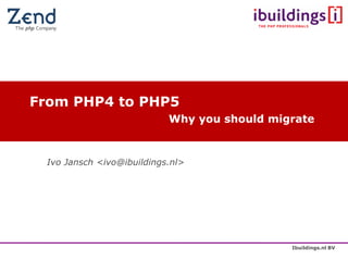 From PHP4 to PHP5
                           Why you should migrate



 Ivo Jansch <ivo@ibuildings.nl>




                                             Ibuildings.nl BV