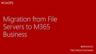 Migration from File
Servers to M365
Business
@directorcia
http://about.me/ciaops
#CIAOPS
 