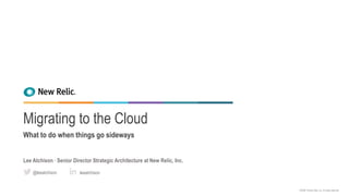 ©2008–18 New Relic, Inc. All rights reserved.
Migrating to the Cloud
What to do when things go sideways
Lee Atchison ∙ Senior Director Strategic Architecture at New Relic, Inc.
leeatchison@leeatchison
 