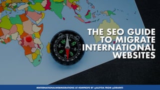 #INTERNATIONALWEBMIGRATIONS AT #SMPROFS BY @ALEYDA FROM @ORAINTI
THE SEO GUIDE
TO MIGRATE
INTERNATIONAL
WEBSITES
#INTERNATIONALWEBMIGRATIONS AT #SMPROFS BY @ALEYDA FROM @ORAINTI
 