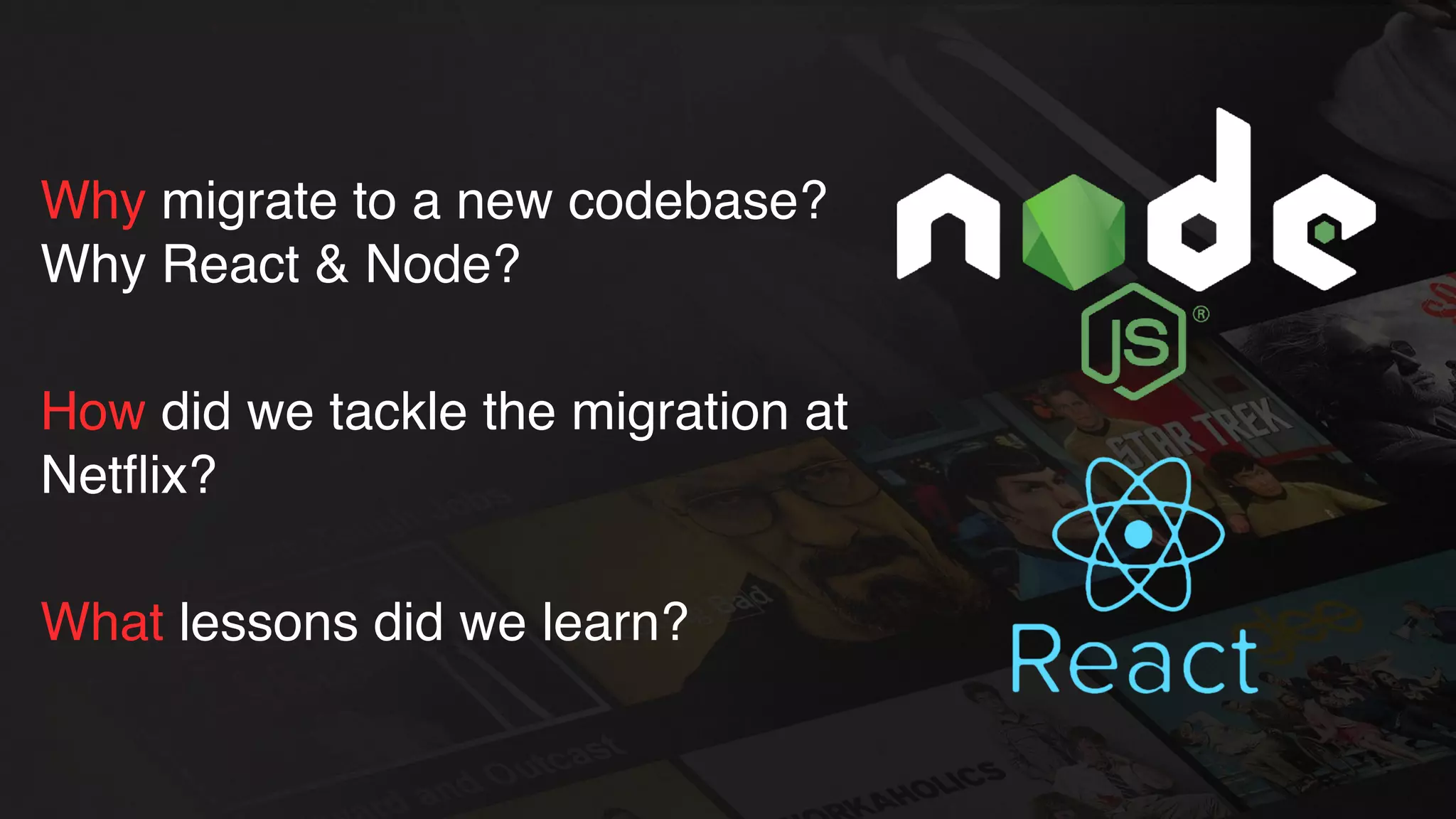 Why migrate to a new codebase?
Why React & Node?
How did we tackle the migration at
Netﬂix?
What lessons did we learn?
 