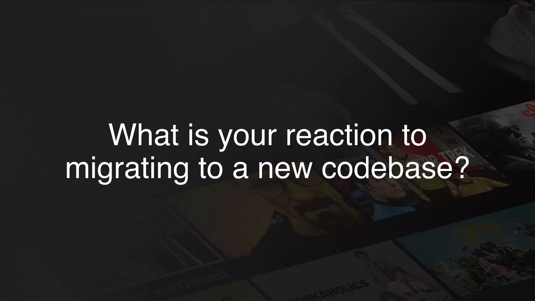 What is your reaction to
migrating to a new codebase?
 