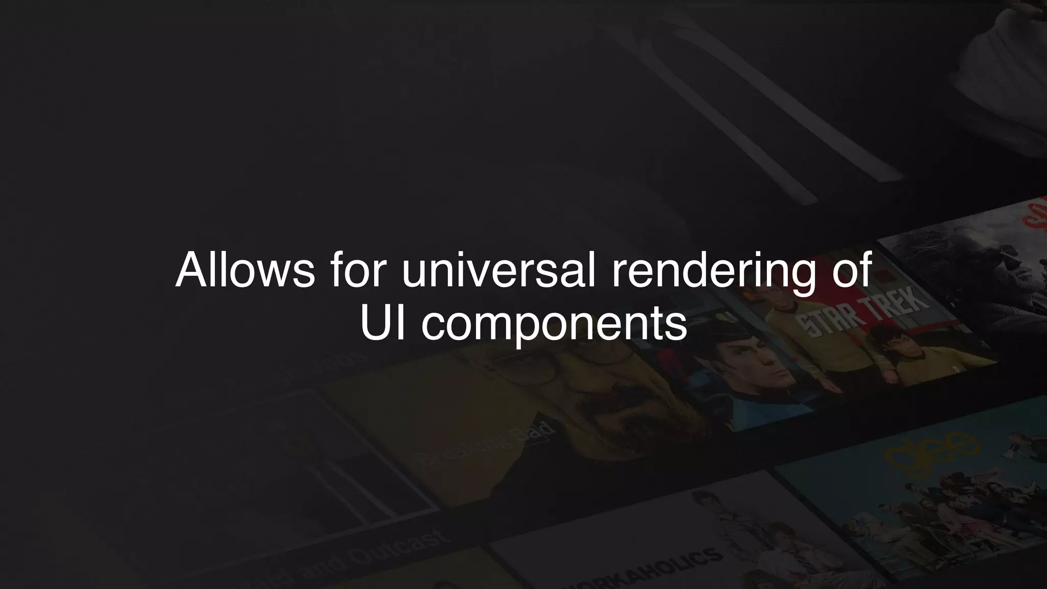 Allows for universal rendering of
UI components
 
