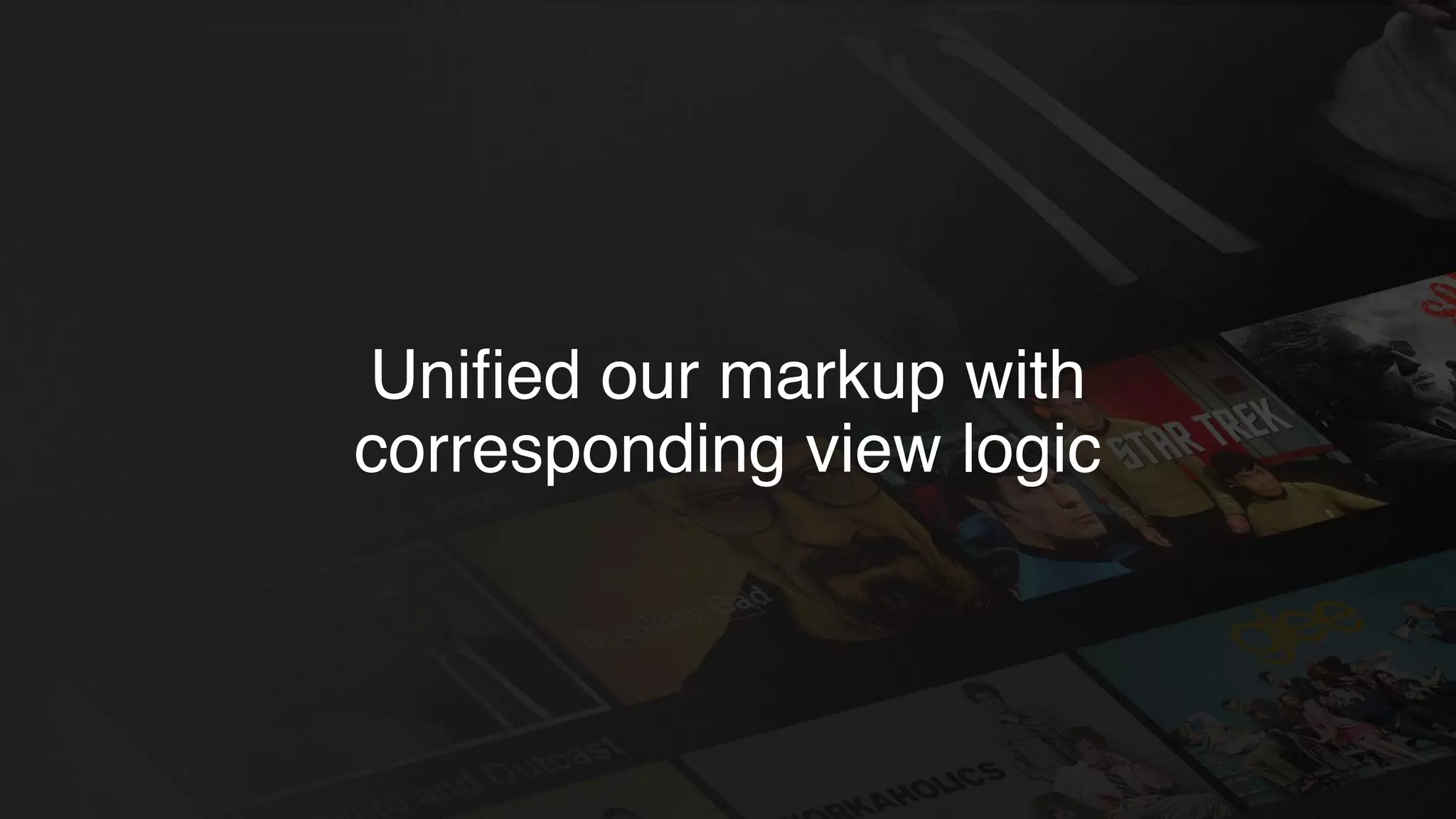Uniﬁed our markup with
corresponding view logic
 