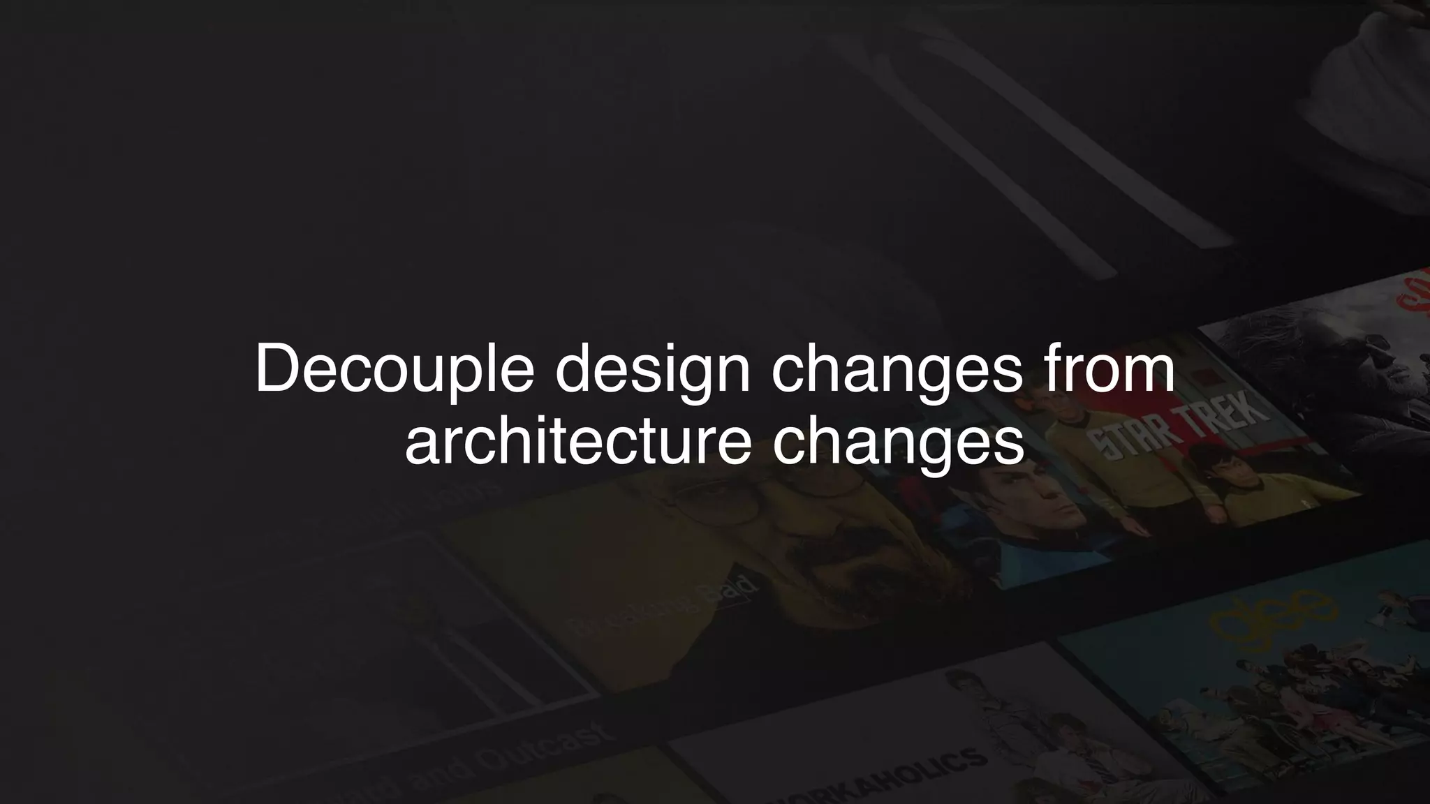 Decouple design changes from
architecture changes
 