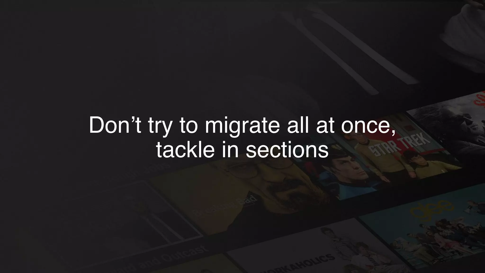 Don’t try to migrate all at once,
tackle in sections
 