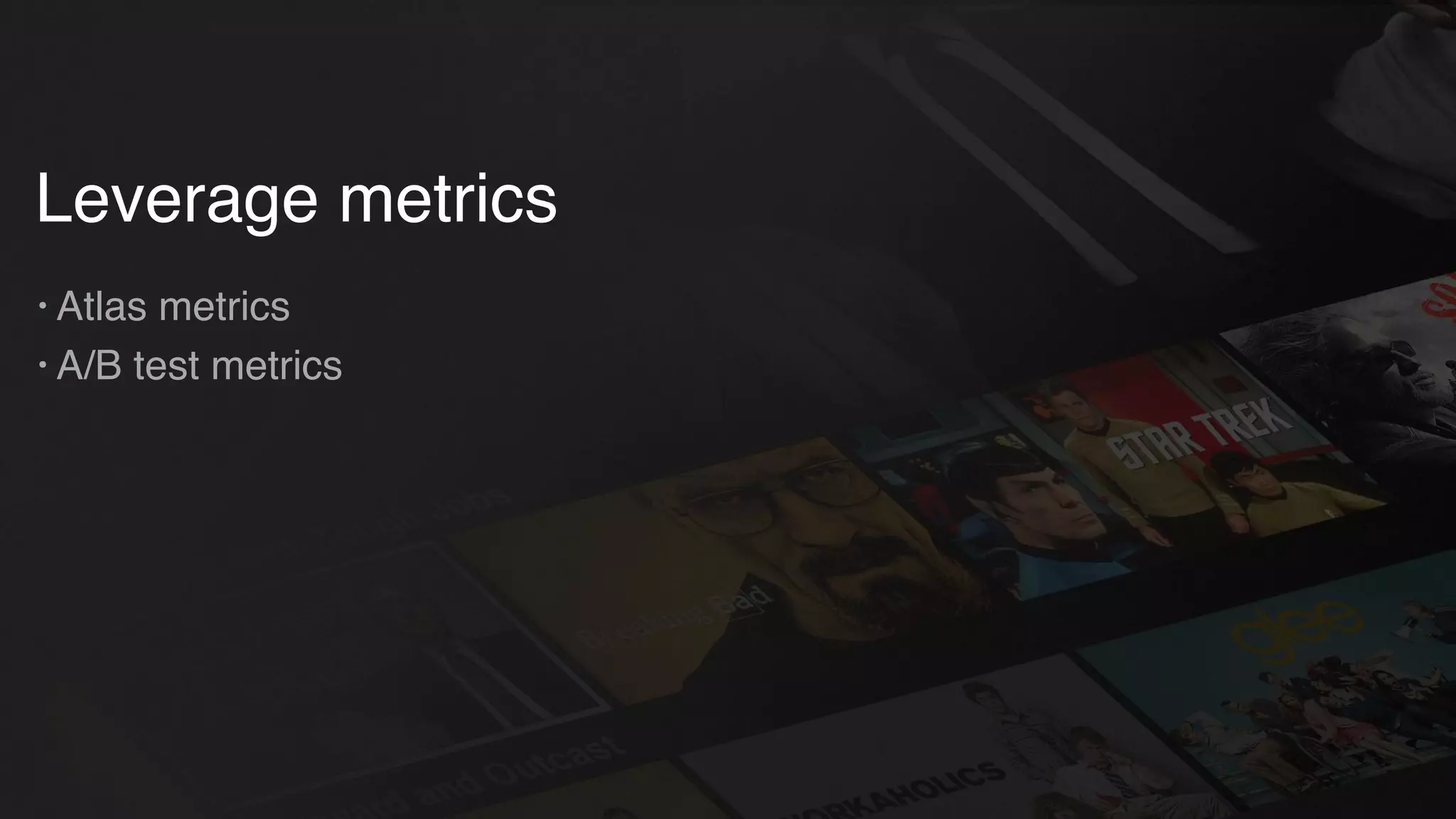 Leverage metrics
• Atlas metrics
• A/B test metrics
 