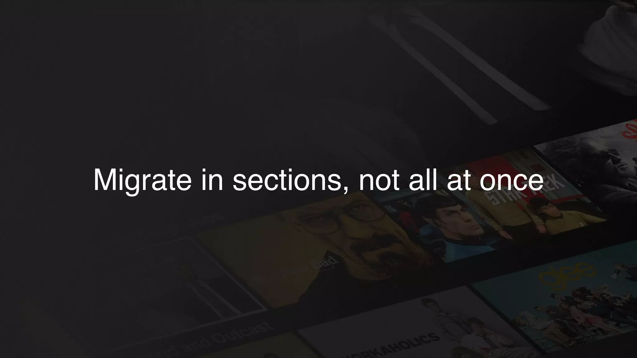 Migrate in sections, not all at once
 