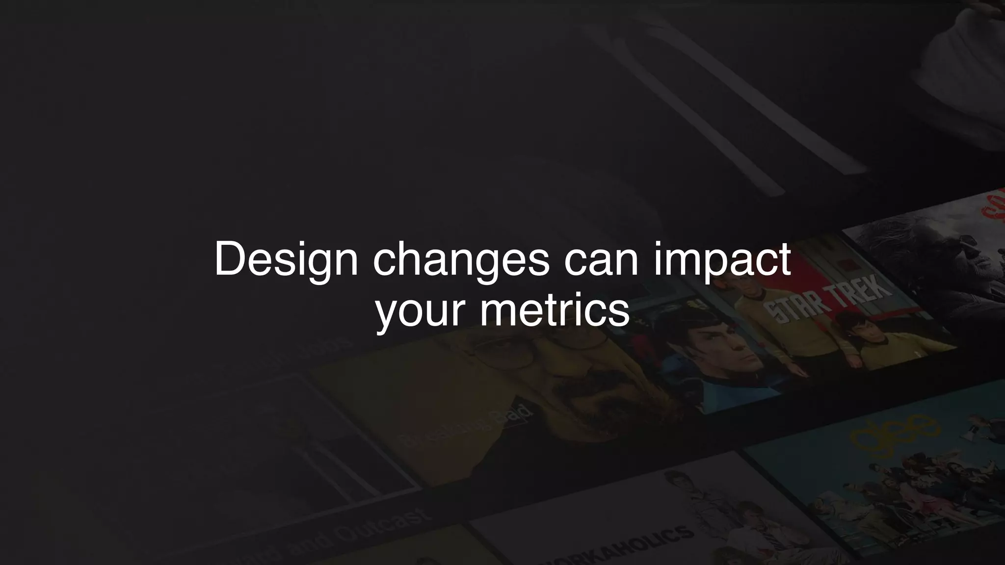 Design changes can impact
your metrics
 