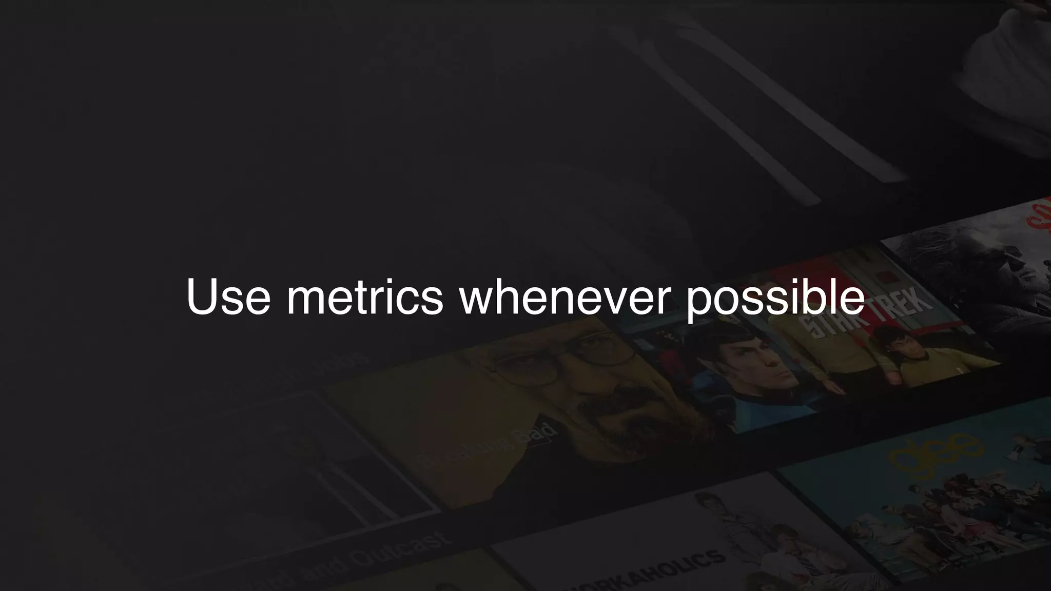 Use metrics whenever possible
 