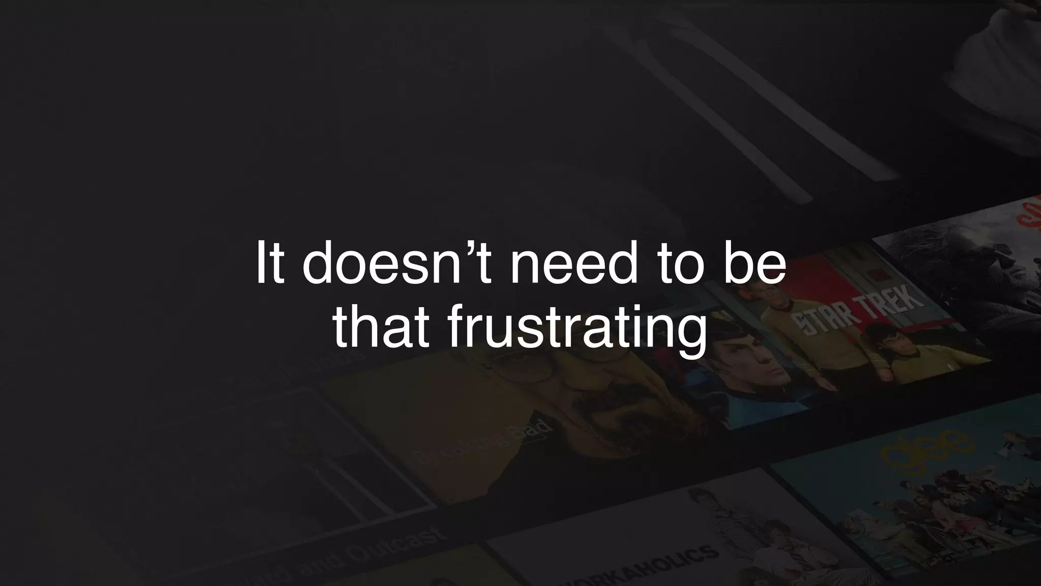 It doesn’t need to be
that frustrating
 