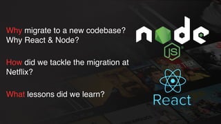Why migrate to a new codebase?
Why React & Node?
How did we tackle the migration at
Netﬂix?
What lessons did we learn?
 