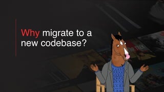 Why migrate to a
new codebase?
 