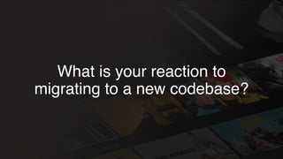 What is your reaction to
migrating to a new codebase?
 