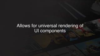 Allows for universal rendering of
UI components
 