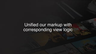 Uniﬁed our markup with
corresponding view logic
 