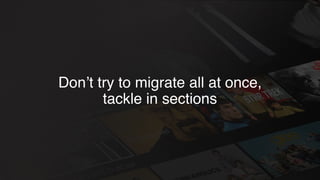 Don’t try to migrate all at once,
tackle in sections
 