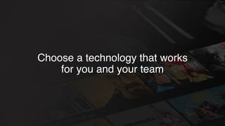 Choose a technology that works
for you and your team
 