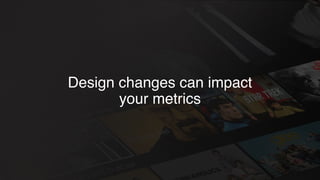 Design changes can impact
your metrics
 