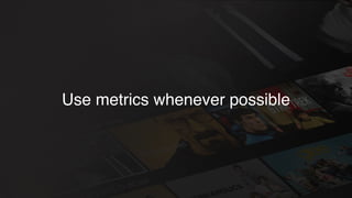 Use metrics whenever possible
 