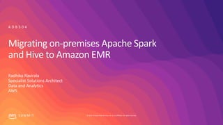 © 2019, Amazon Web Services, Inc. or its affiliates. All rights reserved.S U M M I T
Migrating on-premises Apache Spark
and Hive to Amazon EMR
Radhika Ravirala
Specialist Solutions Architect
Data and Analytics
AWS
A D B 3 0 4
 