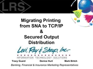Migrating Printing  from SNA to TCP/IP & Secured Output Distribution Banking, Financial & Insurance Marketing Representatives Tracy Guard Denice Hurt Mark Birtch 