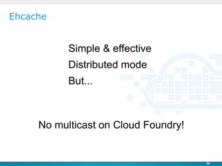 Ehcache


           Simple & effective
           Distributed mode
           But...



     No multicast on Cloud Foundr...