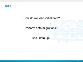 Data


       How do we load initial data?


       Perform data migrations?


             Back data up?




            ...