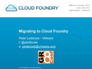 Migrating to Cloud Foundry
Peter Ledbrook - VMware
t: @pledbrook
e: pledbrook@vmware.com




© 2012 VMware, Inc. All rights reserved.
 