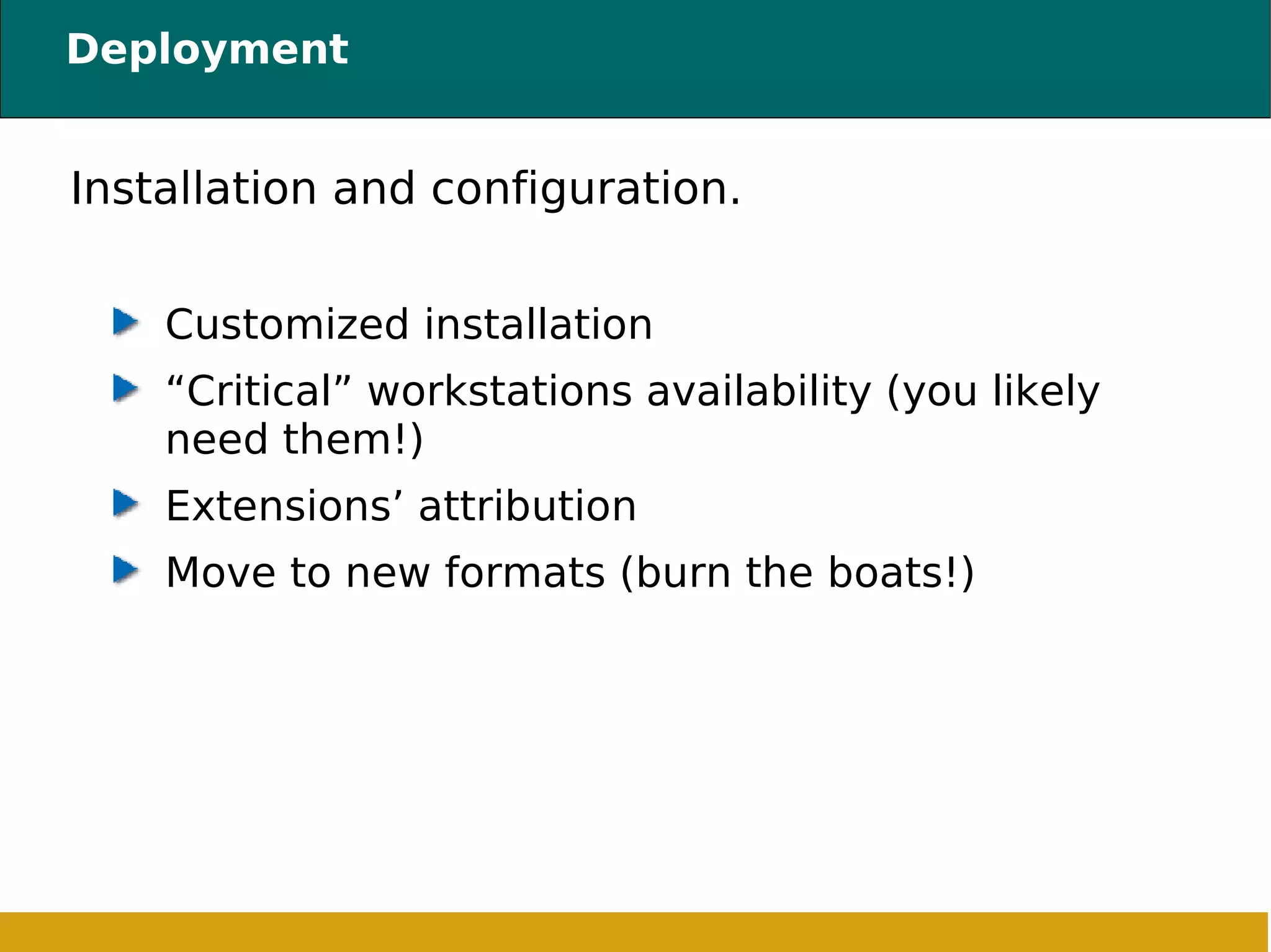 Deployment Installation and configuration.  Customized installation “Critical” workstations availability (you likely need them!) Extensions’ attribution Move to new formats (burn the boats!) 