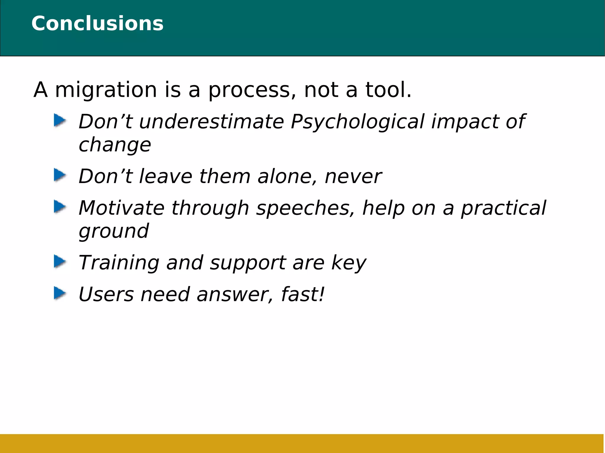 Conclusions A migration is a process, not a tool.  Don’t underestimate Psychological impact of change Don’t leave them alone, never Motivate through speeches, help on a practical ground Training and support are key Users need answer, fast! 