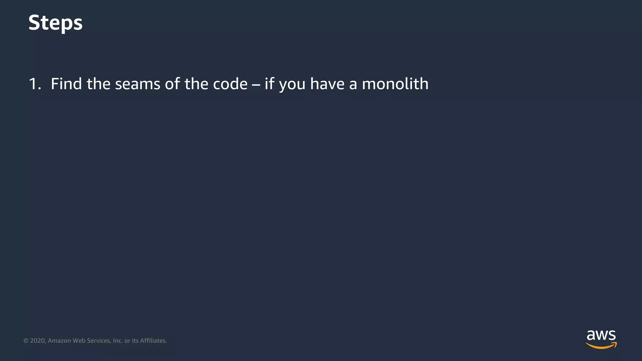 © 2020, Amazon Web Services, Inc. or its Affiliates.
Steps
1. Find the seams of the code – if you have a monolith
 
