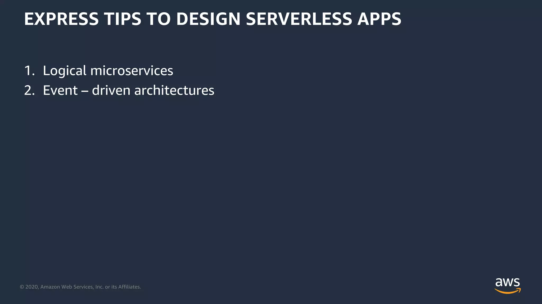 © 2020, Amazon Web Services, Inc. or its Affiliates.
EXPRESS TIPS TO DESIGN SERVERLESS APPS
1. Logical microservices
2. Event – driven architectures
 