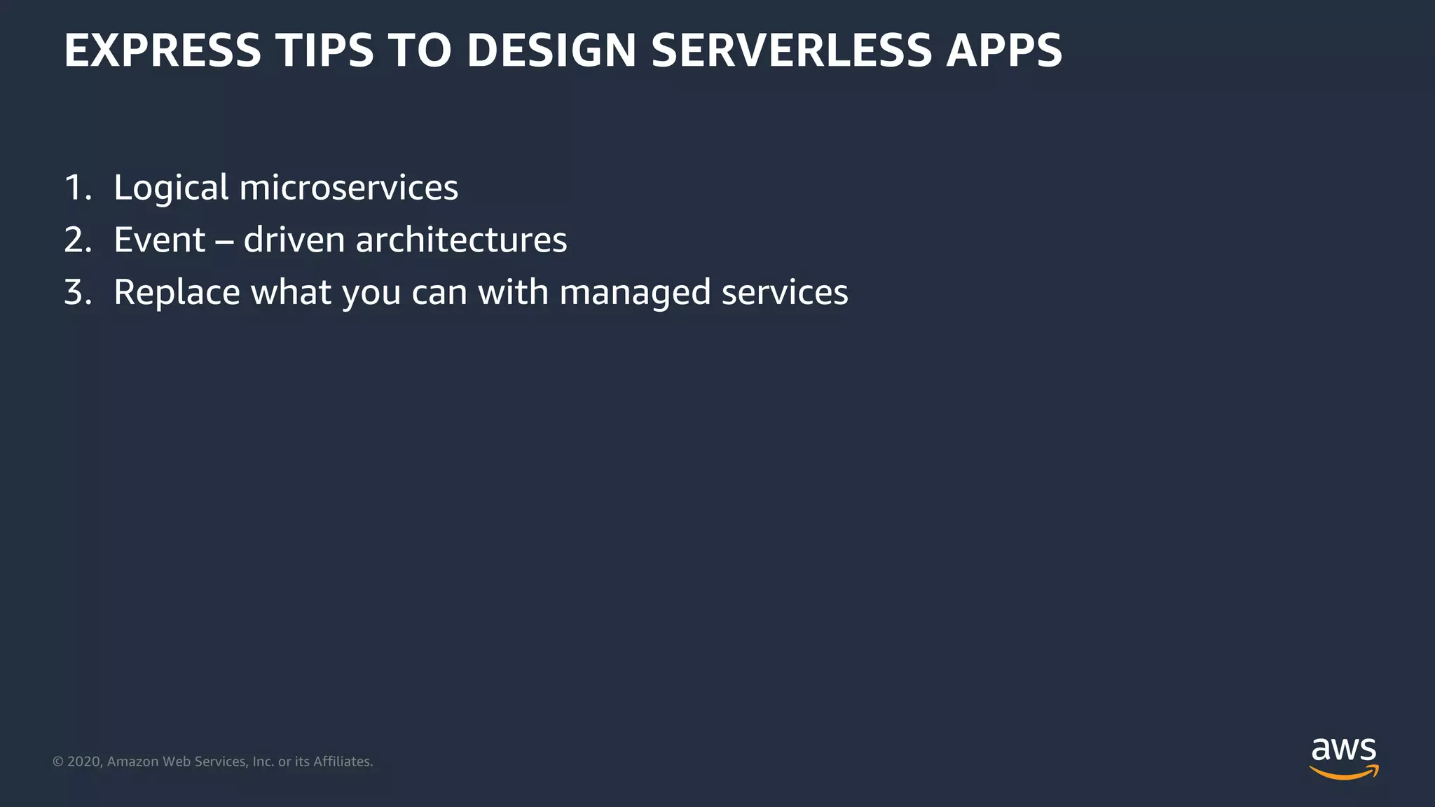 © 2020, Amazon Web Services, Inc. or its Affiliates.
EXPRESS TIPS TO DESIGN SERVERLESS APPS
1. Logical microservices
2. Event – driven architectures
3. Replace what you can with managed services
 