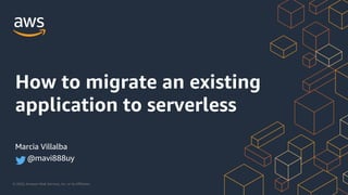 © 2020, Amazon Web Services, Inc. or its Affiliates.
How to migrate an existing
application to serverless
Marcia Villalba
@mavi888uy
 