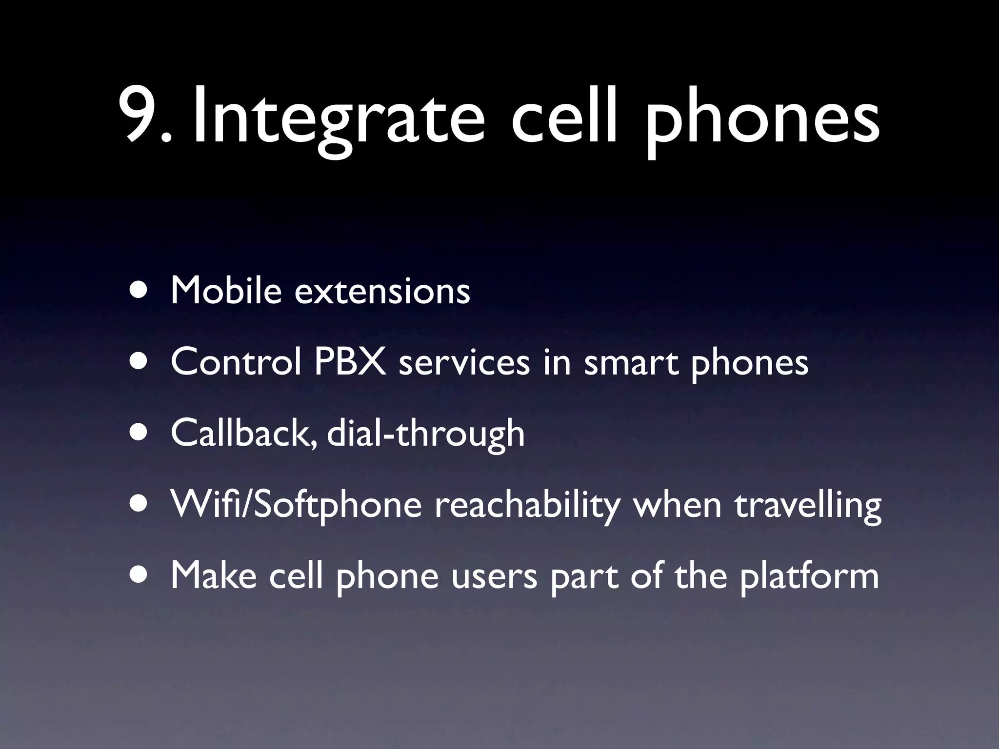 9. Integrate cell phones

• Mobile extensions
• Control PBX services in smart phones
• Callback, dial-through
• Wiﬁ/Softphone reachability when travelling
• Make cell phone users part of the platform
 