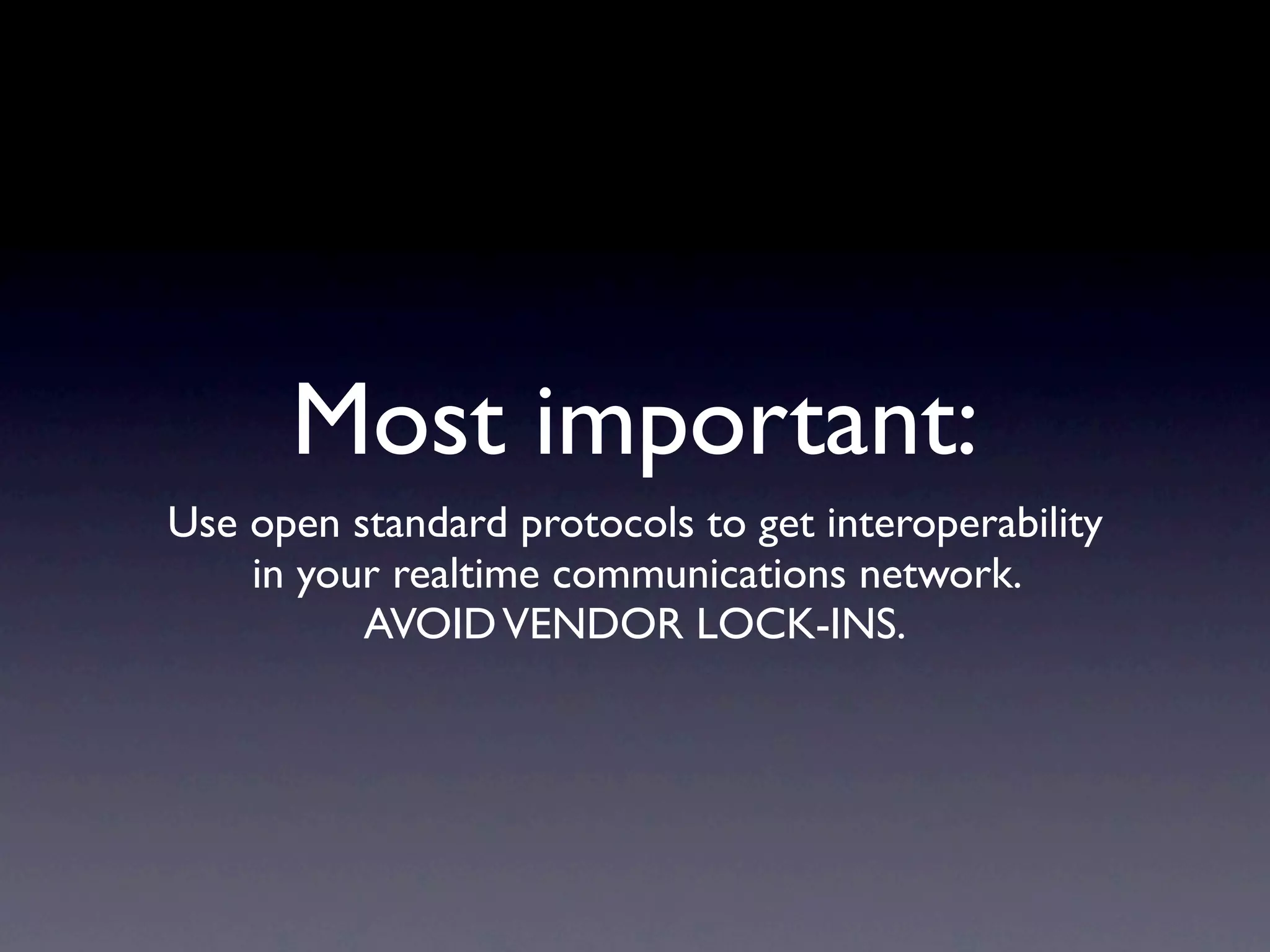 Most important:
Use open standard protocols to get interoperability
    in your realtime communications network.
          AVOID VENDOR LOCK-INS.
 