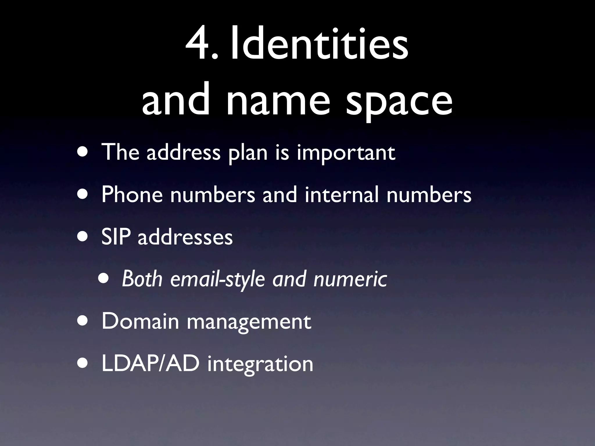 4. Identities
      and name space
• The address plan is important
• Phone numbers and internal numbers
• SIP addresses
 • Both email-style and numeric
• Domain management
• LDAP/AD integration
 
