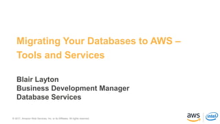 © 2017, Amazon Web Services, Inc. or its Affiliates. All rights reserved.© 2017, Amazon Web Services, Inc. or its Affiliates. All rights reserved.
Migrating Your Databases to AWS –
Tools and Services
Blair Layton
Business Development Manager
Database Services
 